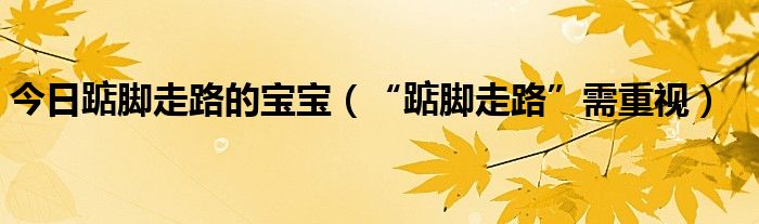 今日踮脚走路的宝宝（“踮脚走路”需重视）