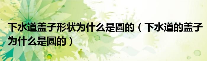 下水道盖子形状为什么是圆的(下水道的盖子为什么是圆的)