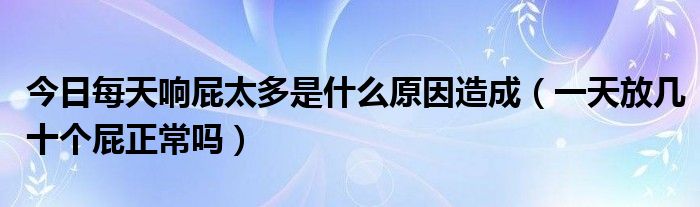 今日每天响屁太多是什么原因造成(一天放几十个屁正常吗)