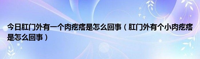 今日肛门外有一个肉疙瘩是怎么回事(肛门外有个小肉疙瘩是怎么回事)