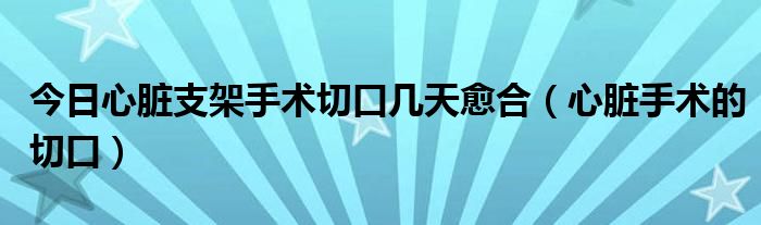 今日心脏支架手术切口几天愈合(心脏手术的切口)