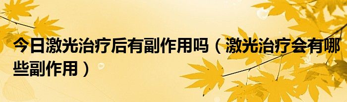 今日激光治疗后有副作用吗(激光治疗会有哪些副作用)