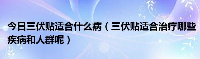 今日三伏贴适合什么病(三伏贴适合治疗哪些疾病和人群呢)