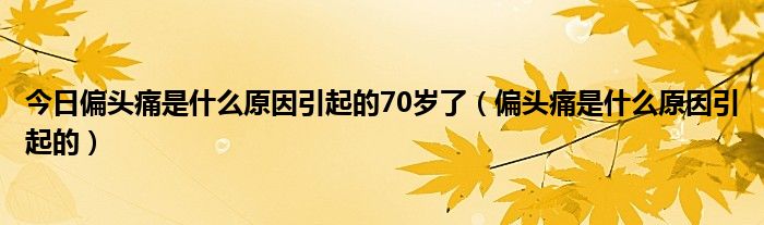 今日偏头痛是什么原因引起的70岁了(偏头痛是什么原因引起的)