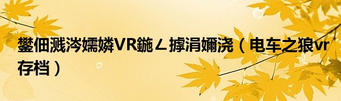 鐢佃溅涔嬬嫾VR鍦ㄥ摢涓嬭浇(电车之狼vr存档)