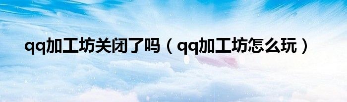 qq加工坊关闭了吗（qq加工坊怎么玩）