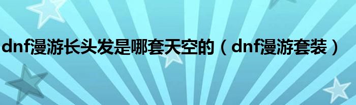 dnf漫游长头发是哪套天空的(dnf漫游套装)
