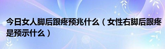 今日女人脚后跟疼预兆什么(女性右脚后跟疼是预示什么)