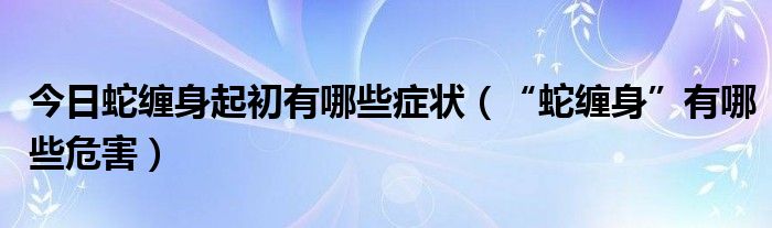 今日蛇缠身起初有哪些症状(“蛇缠身”有哪些危害)