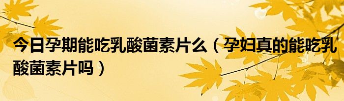今日孕期能吃乳酸菌素片么（孕妇真的能吃乳酸菌素片吗）