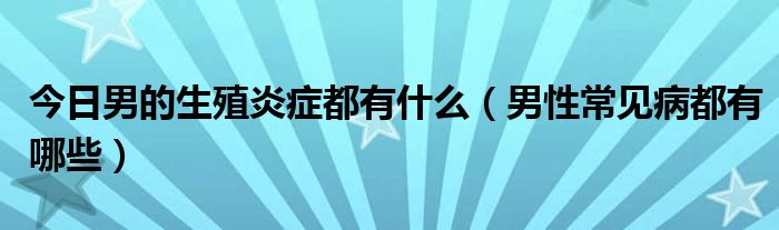 今日男的生殖炎症都有什么(男性常见病都有哪些)