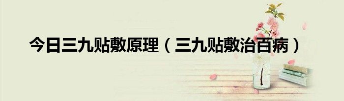 今日三九贴敷原理(三九贴敷治百病)