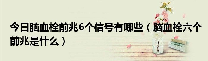今日脑血栓前兆6个信号有哪些(脑血栓六个前兆是什么)