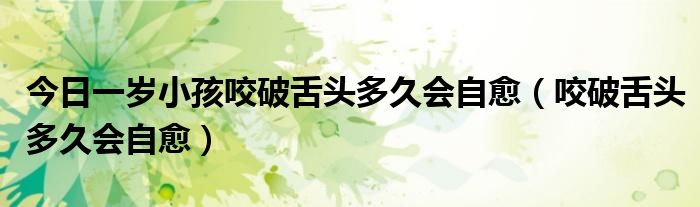 今日一岁小孩咬破舌头多久会自愈(咬破舌头多久会自愈)