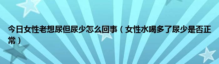 今日女性老想尿但尿少怎么回事(女性水喝多了尿少是否正常)