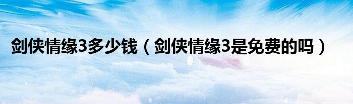 剑侠情缘3多少钱(剑侠情缘3是免费的吗)