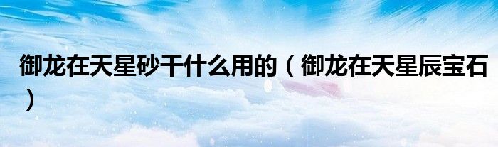 御龙在天星砂干什么用的(御龙在天星辰宝石)