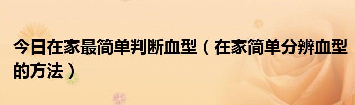 今日在家最简单判断血型(在家简单分辨血型的方法)