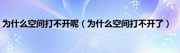 为什么空间打不开呢（为什么空间打不开了）