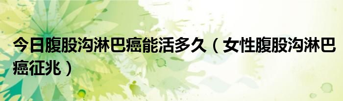今日腹股沟淋巴癌能活多久(女性腹股沟淋巴癌征兆)