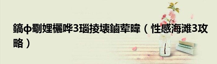 鎬ф劅娌欐哗3瑙掕壊鏀荤暐（性感海滩3攻略）