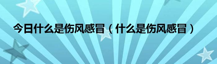 今日什么是伤风感冒(什么是伤风感冒)
