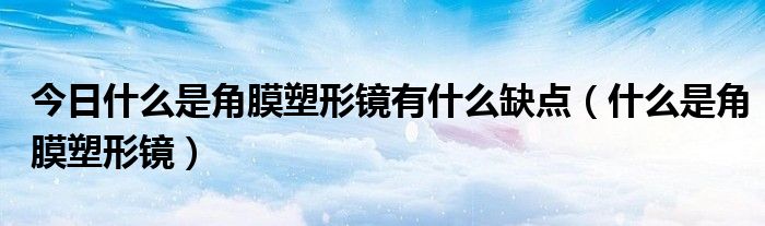今日什么是角膜塑形镜有什么缺点(什么是角膜塑形镜)