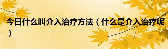 今日什么叫介入治疗方法(什么是介入治疗呢)