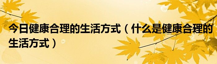 今日健康合理的生活方式(什么是健康合理的生活方式)