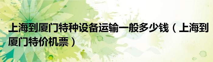 上海到厦门特种设备运输一般多少钱（上海到厦门特价机票）