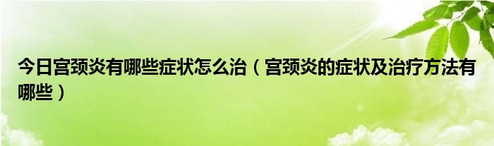 今日宫颈炎有哪些症状怎么治(宫颈炎的症状及治疗方法有哪些)