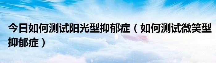今日如何测试阳光型抑郁症（如何测试微笑型抑郁症）