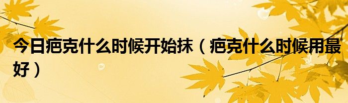 今日疤克什么时候开始抹(疤克什么时候用最好)