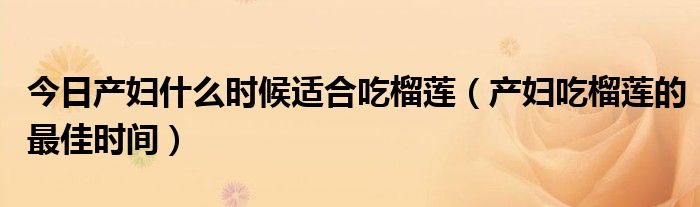 今日产妇什么时候适合吃榴莲（产妇吃榴莲的最佳时间）