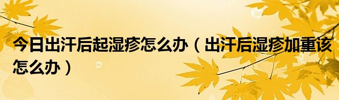 今日出汗后起湿疹怎么办(出汗后湿疹加重该怎么办)