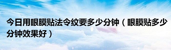今日用眼膜贴法令纹要多少分钟（眼膜贴多少分钟效果好）