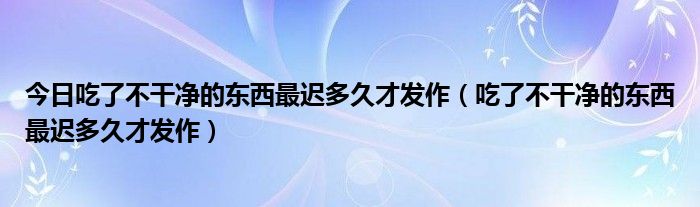 今日吃了不干净的东西最迟多久才发作(吃了不干净的东西最迟多久才发作)