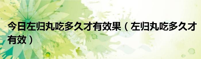 今日左归丸吃多久才有效果(左归丸吃多久才有效)