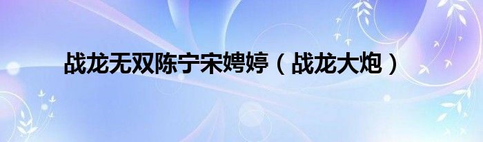 战龙无双陈宁宋娉婷（战龙大炮）
