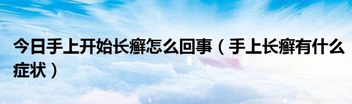 今日手上开始长癣怎么回事(手上长癣有什么症状)