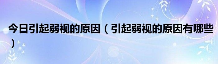 今日引起弱视的原因(引起弱视的原因有哪些)