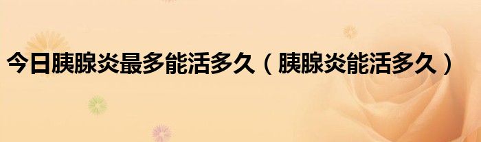 今日胰腺炎最多能活多久(胰腺炎能活多久)