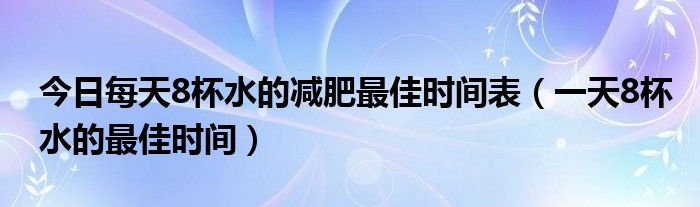 今日每天8杯水的减肥最佳时间表(一天8杯水的最佳时间)