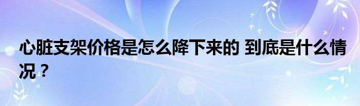 心脏支架价格是怎么降下来的 到底是什么情况?