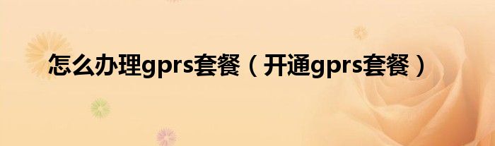 怎么办理gprs套餐(开通gprs套餐)
