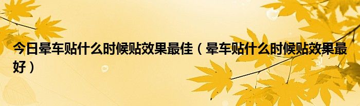 今日晕车贴什么时候贴效果最佳（晕车贴什么时候贴效果最好）