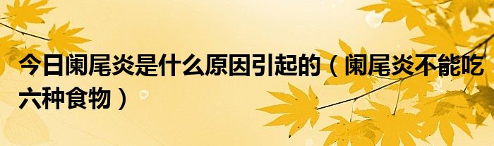 今日阑尾炎是什么原因引起的(阑尾炎不能吃六种食物)