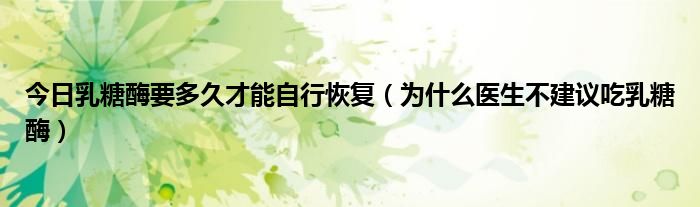 今日乳糖酶要多久才能自行恢复(为什么医生不建议吃乳糖酶)