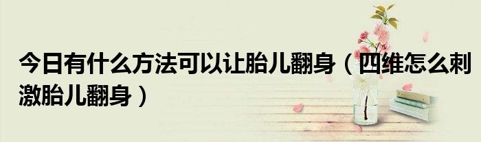 今日有什么方法可以让胎儿翻身(四维怎么刺激胎儿翻身)