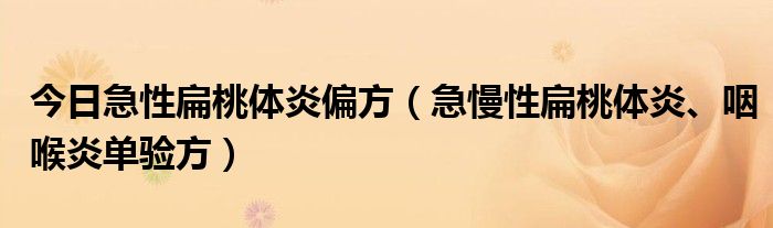 今日急性扁桃体炎偏方(急慢性扁桃体炎、咽喉炎单验方)